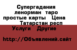 Супергадания, ленорман, таро, простые карты › Цена ­ 300 - Татарстан респ. Услуги » Другие   